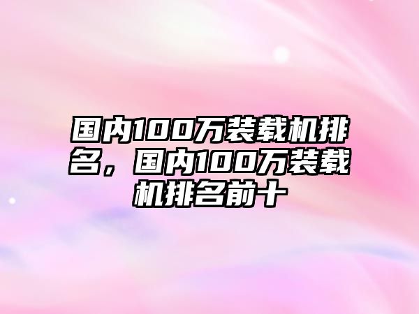 國內(nèi)100萬裝載機排名，國內(nèi)100萬裝載機排名前十