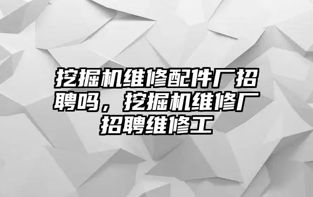 挖掘機維修配件廠招聘嗎，挖掘機維修廠招聘維修工