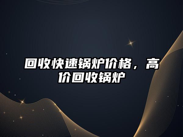 回收快速鍋爐價(jià)格，高價(jià)回收鍋爐