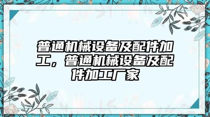 普通機(jī)械設(shè)備及配件加工，普通機(jī)械設(shè)備及配件加工廠家