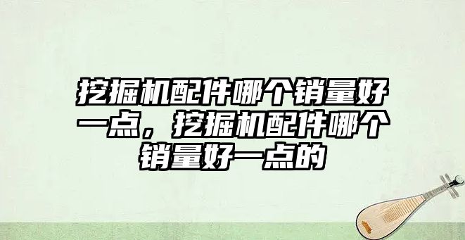 挖掘機配件哪個銷量好一點，挖掘機配件哪個銷量好一點的