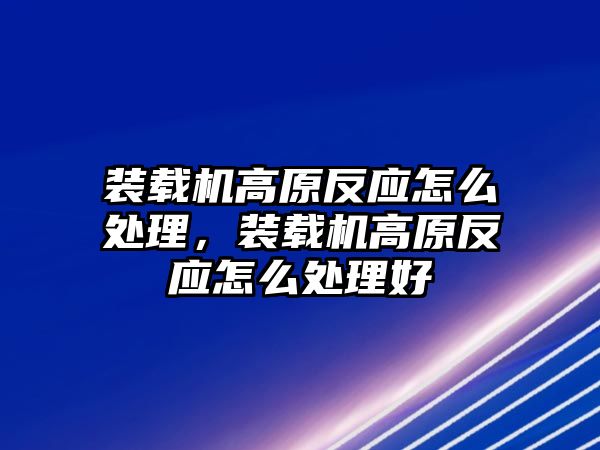 裝載機高原反應怎么處理，裝載機高原反應怎么處理好