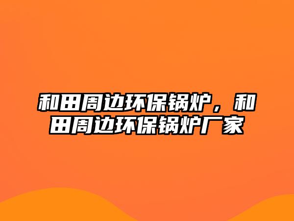 和田周邊環(huán)保鍋爐，和田周邊環(huán)保鍋爐廠家