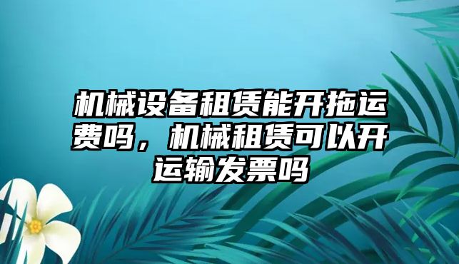 機(jī)械設(shè)備租賃能開拖運(yùn)費(fèi)嗎，機(jī)械租賃可以開運(yùn)輸發(fā)票嗎