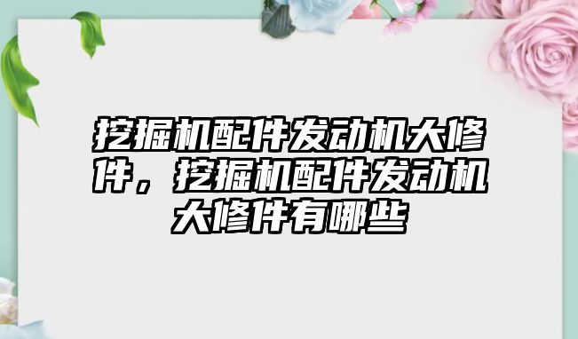 挖掘機配件發(fā)動機大修件，挖掘機配件發(fā)動機大修件有哪些