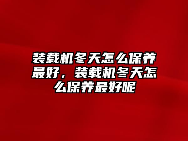 裝載機(jī)冬天怎么保養(yǎng)最好，裝載機(jī)冬天怎么保養(yǎng)最好呢