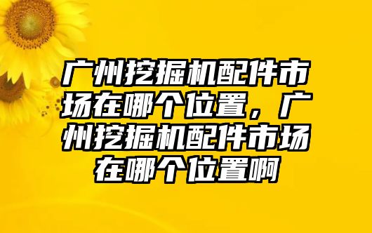 廣州挖掘機(jī)配件市場在哪個位置，廣州挖掘機(jī)配件市場在哪個位置啊