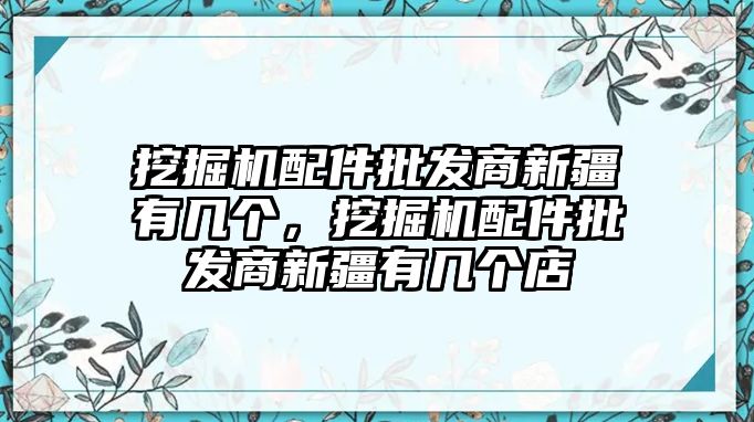 挖掘機配件批發(fā)商新疆有幾個，挖掘機配件批發(fā)商新疆有幾個店