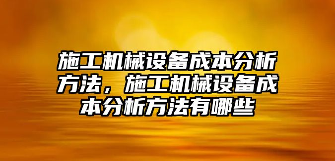 施工機(jī)械設(shè)備成本分析方法，施工機(jī)械設(shè)備成本分析方法有哪些