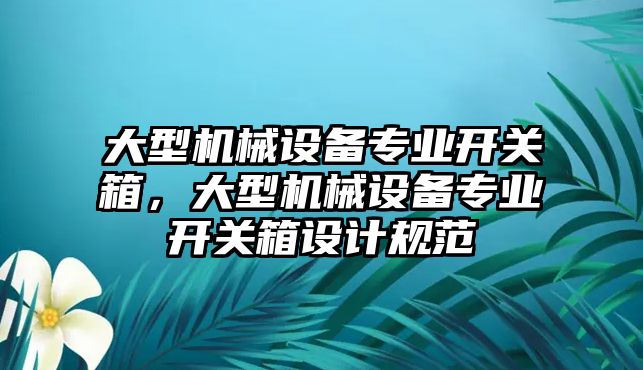 大型機(jī)械設(shè)備專業(yè)開關(guān)箱，大型機(jī)械設(shè)備專業(yè)開關(guān)箱設(shè)計(jì)規(guī)范