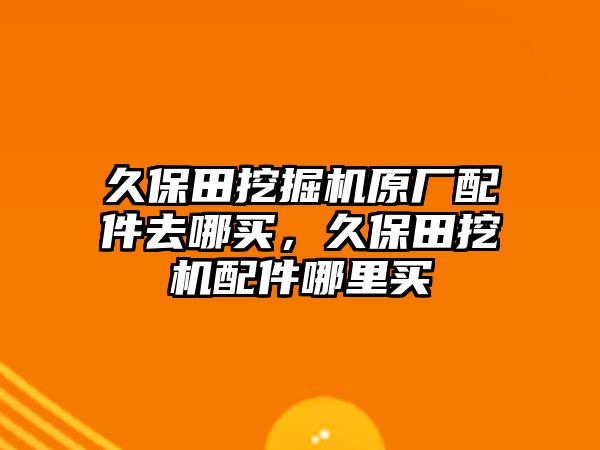 久保田挖掘機(jī)原廠配件去哪買，久保田挖機(jī)配件哪里買