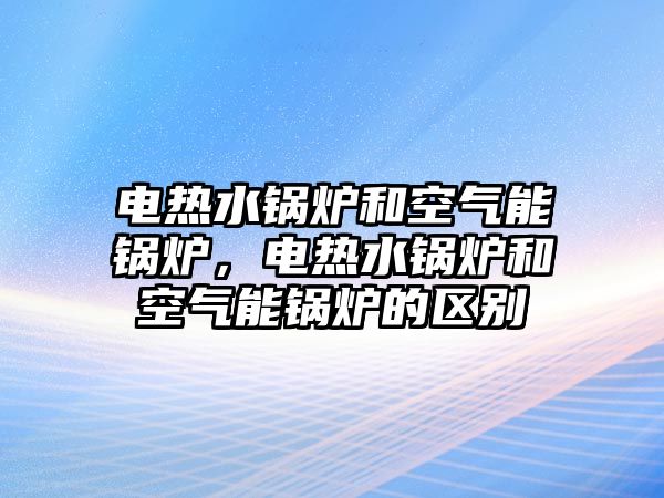 電熱水鍋爐和空氣能鍋爐，電熱水鍋爐和空氣能鍋爐的區(qū)別