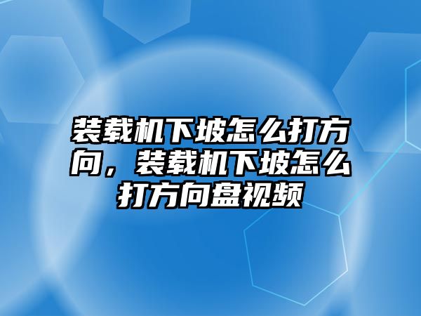 裝載機(jī)下坡怎么打方向，裝載機(jī)下坡怎么打方向盤視頻