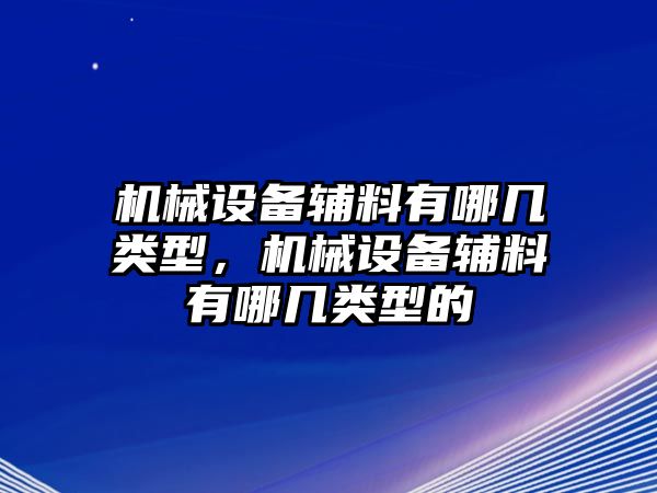 機械設(shè)備輔料有哪幾類型，機械設(shè)備輔料有哪幾類型的