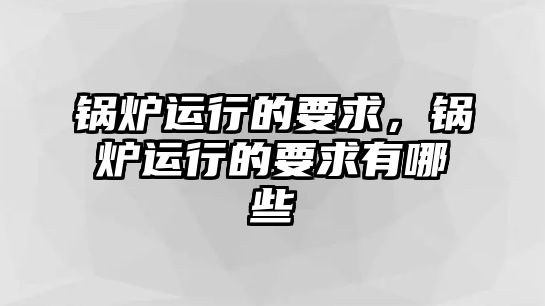 鍋爐運(yùn)行的要求，鍋爐運(yùn)行的要求有哪些