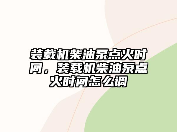 裝載機(jī)柴油泵點(diǎn)火時(shí)間，裝載機(jī)柴油泵點(diǎn)火時(shí)間怎么調(diào)