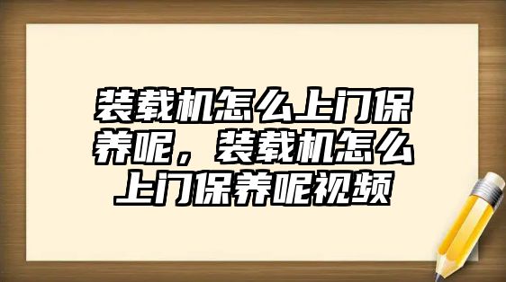 裝載機(jī)怎么上門保養(yǎng)呢，裝載機(jī)怎么上門保養(yǎng)呢視頻