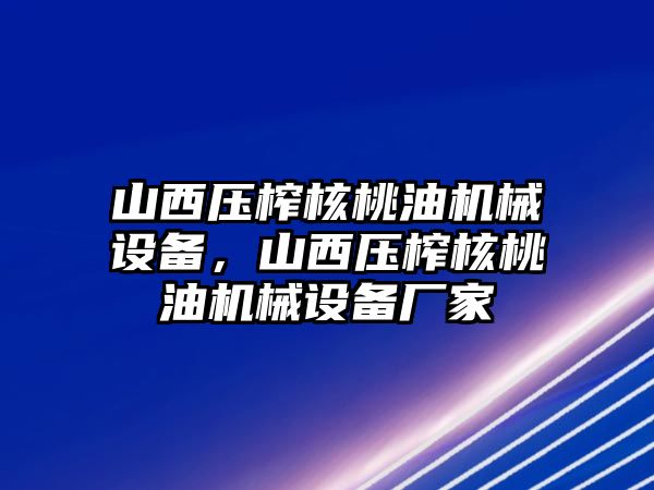 山西壓榨核桃油機械設備，山西壓榨核桃油機械設備廠家