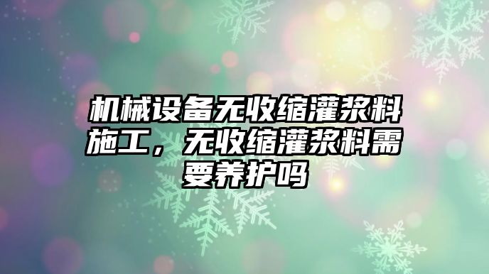 機(jī)械設(shè)備無(wú)收縮灌漿料施工，無(wú)收縮灌漿料需要養(yǎng)護(hù)嗎