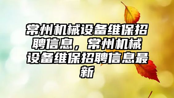 常州機械設備維保招聘信息，常州機械設備維保招聘信息最新