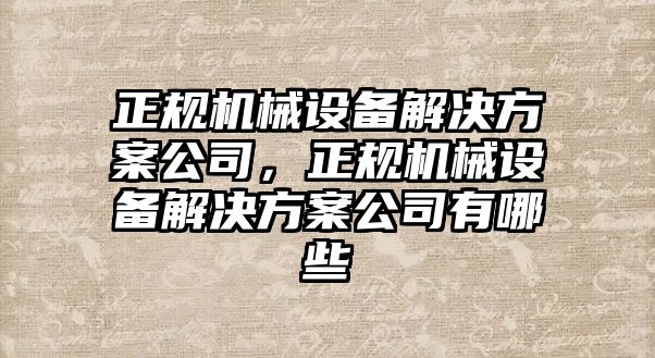 正規(guī)機械設(shè)備解決方案公司，正規(guī)機械設(shè)備解決方案公司有哪些