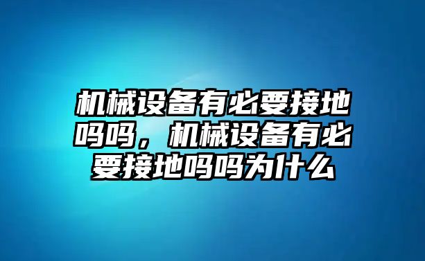 機(jī)械設(shè)備有必要接地嗎嗎，機(jī)械設(shè)備有必要接地嗎嗎為什么