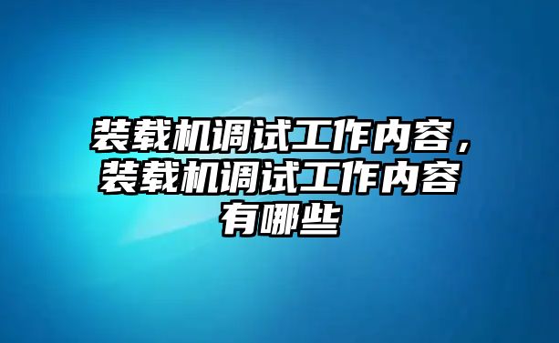 裝載機(jī)調(diào)試工作內(nèi)容，裝載機(jī)調(diào)試工作內(nèi)容有哪些