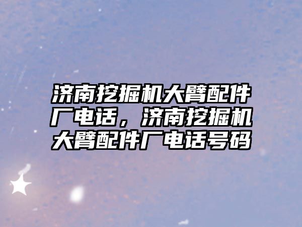 濟南挖掘機大臂配件廠電話，濟南挖掘機大臂配件廠電話號碼