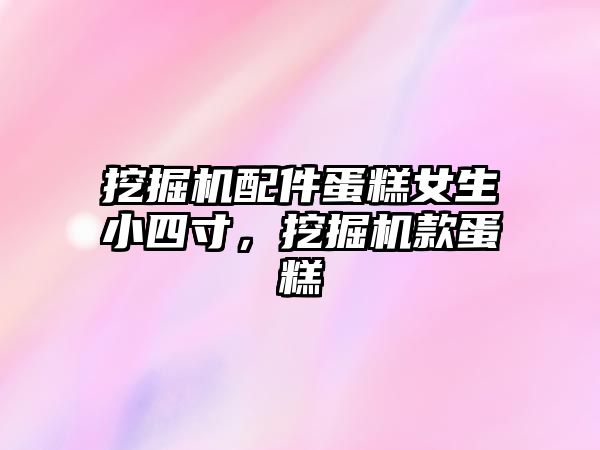 挖掘機配件蛋糕女生小四寸，挖掘機款蛋糕