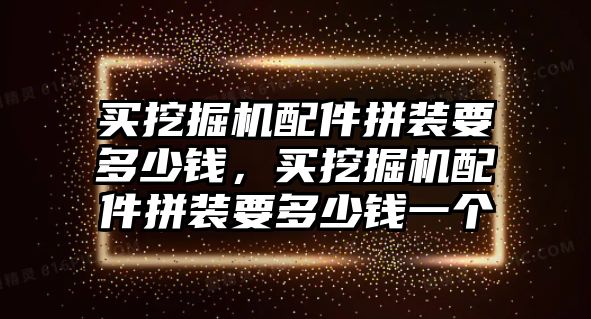 買挖掘機(jī)配件拼裝要多少錢，買挖掘機(jī)配件拼裝要多少錢一個(gè)