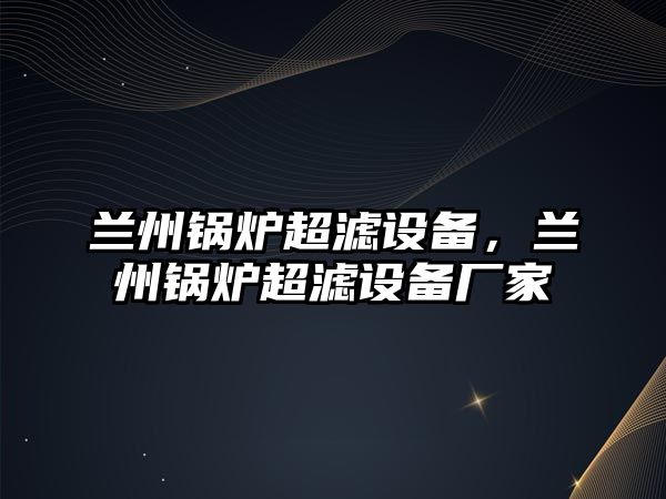 蘭州鍋爐超濾設(shè)備，蘭州鍋爐超濾設(shè)備廠家