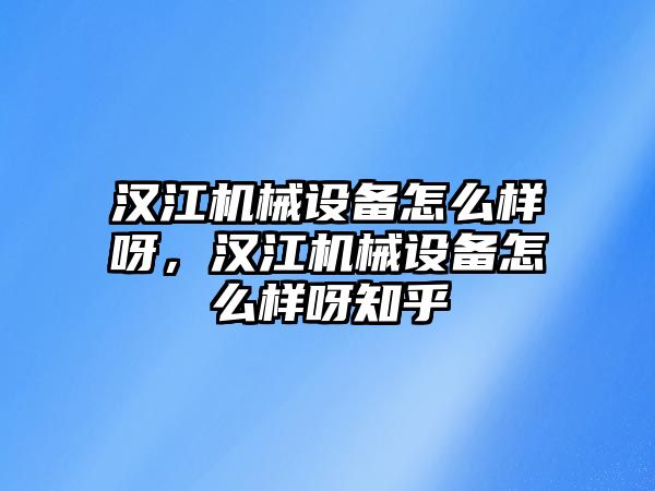 漢江機械設(shè)備怎么樣呀，漢江機械設(shè)備怎么樣呀知乎