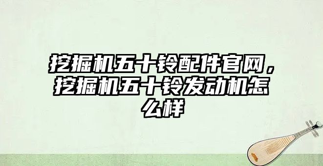 挖掘機(jī)五十鈴配件官網(wǎng)，挖掘機(jī)五十鈴發(fā)動機(jī)怎么樣