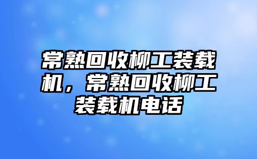 常熟回收柳工裝載機(jī)，常熟回收柳工裝載機(jī)電話