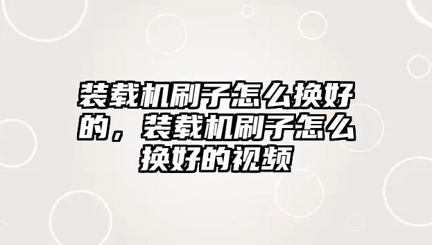 裝載機刷子怎么換好的，裝載機刷子怎么換好的視頻