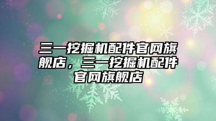 三一挖掘機配件官網(wǎng)旗艦店，三一挖掘機配件官網(wǎng)旗艦店