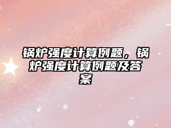 鍋爐強度計算例題，鍋爐強度計算例題及答案