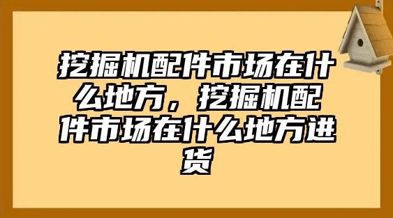 挖掘機(jī)配件市場(chǎng)在什么地方，挖掘機(jī)配件市場(chǎng)在什么地方進(jìn)貨