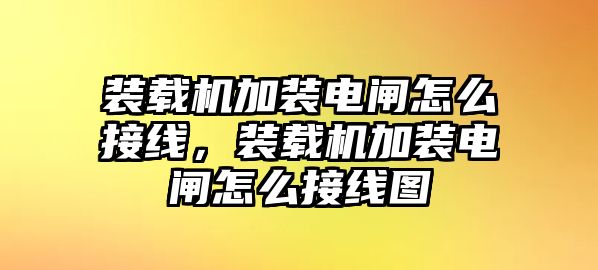 裝載機加裝電閘怎么接線，裝載機加裝電閘怎么接線圖