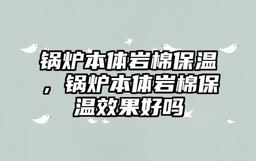 鍋爐本體巖棉保溫，鍋爐本體巖棉保溫效果好嗎