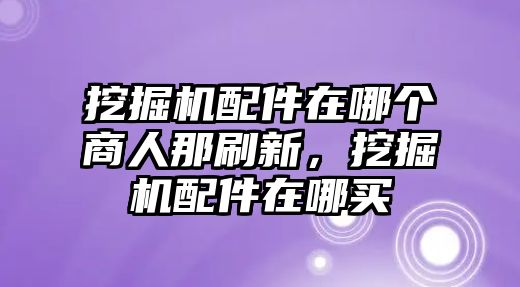 挖掘機配件在哪個商人那刷新，挖掘機配件在哪買