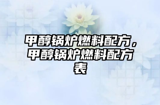 甲醇鍋爐燃料配方，甲醇鍋爐燃料配方表