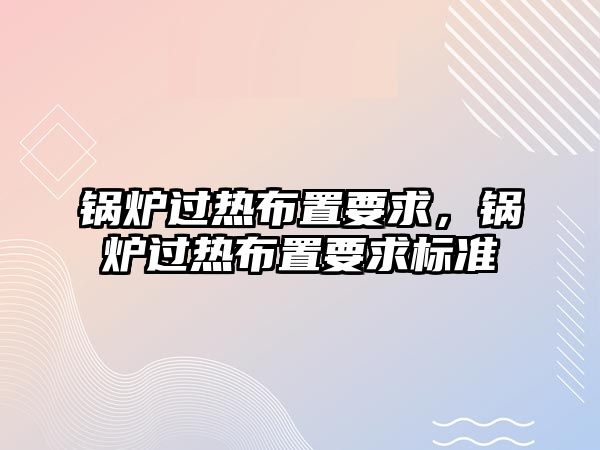 鍋爐過(guò)熱布置要求，鍋爐過(guò)熱布置要求標(biāo)準(zhǔn)