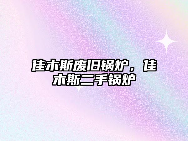 佳木斯廢舊鍋爐，佳木斯二手鍋爐