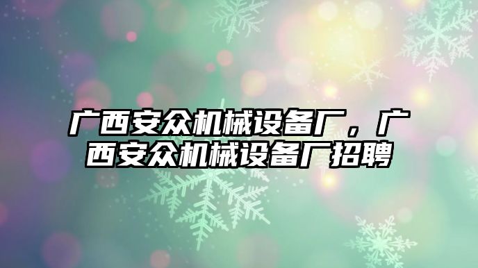 廣西安眾機(jī)械設(shè)備廠，廣西安眾機(jī)械設(shè)備廠招聘