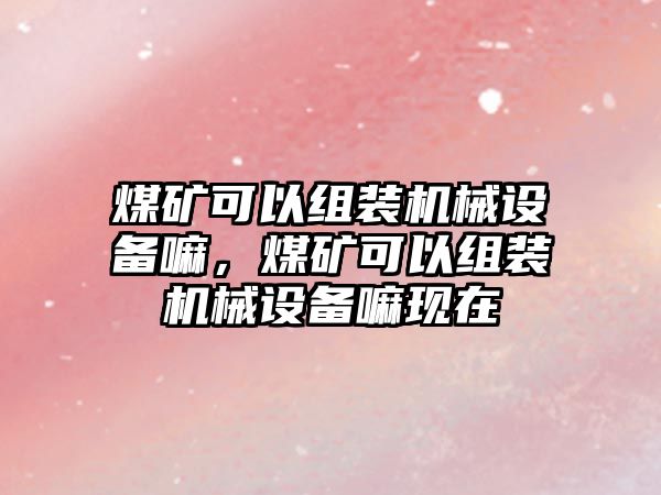 煤礦可以組裝機械設(shè)備嘛，煤礦可以組裝機械設(shè)備嘛現(xiàn)在