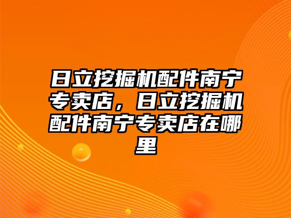 日立挖掘機(jī)配件南寧專賣店，日立挖掘機(jī)配件南寧專賣店在哪里