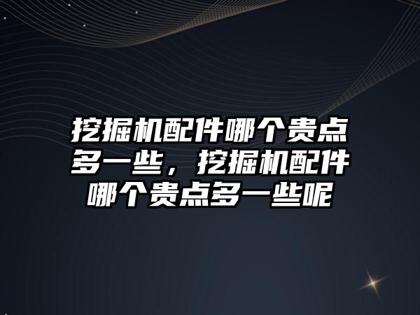 挖掘機配件哪個貴點多一些，挖掘機配件哪個貴點多一些呢