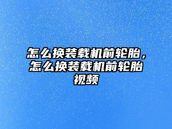 怎么換裝載機前輪胎，怎么換裝載機前輪胎視頻