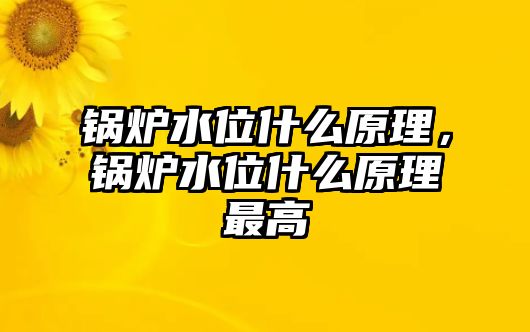 鍋爐水位什么原理，鍋爐水位什么原理最高